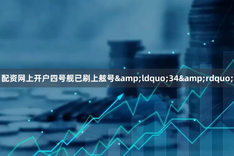 配资网上开户四号舰已刷上舷号&ldquo;34&rdquo;