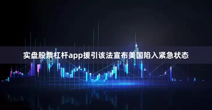 实盘股票杠杆app援引该法宣布美国陷入紧急状态