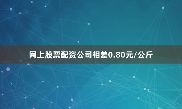 网上股票配资公司相差0.80元/公斤
