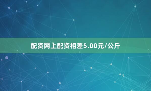 配资网上配资相差5.00元/公斤