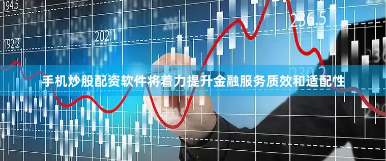 手机炒股配资软件将着力提升金融服务质效和适配性