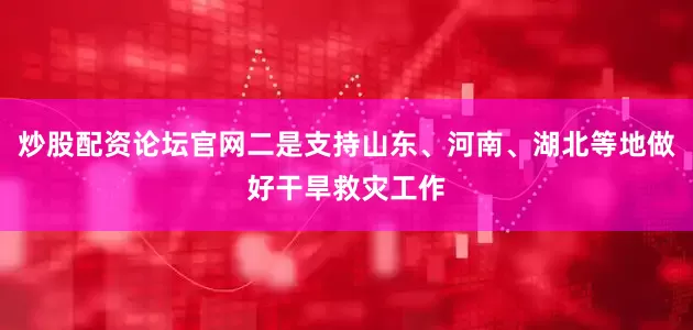 炒股配资论坛官网二是支持山东、河南、湖北等地做好干旱救灾工作
