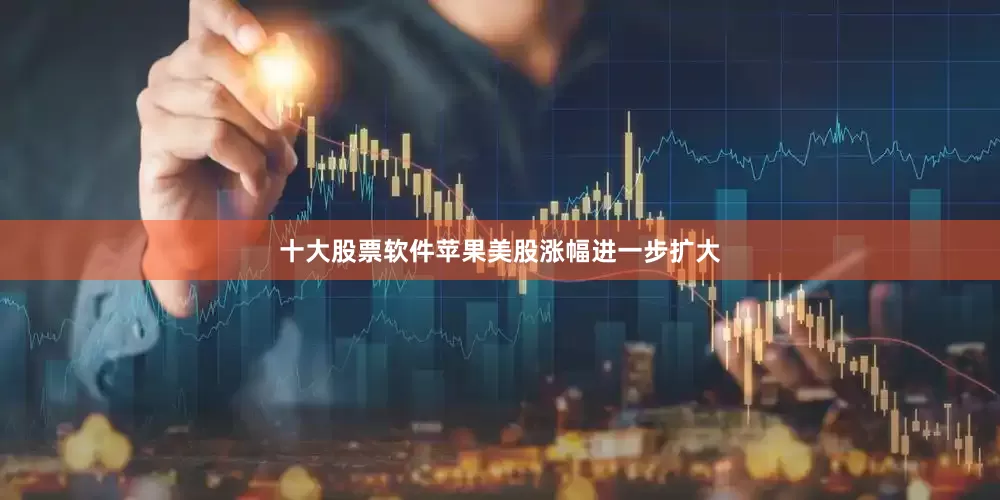 十大股票软件苹果美股涨幅进一步扩大