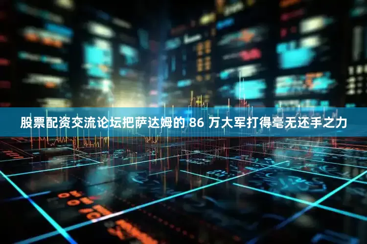 股票配资交流论坛把萨达姆的 86 万大军打得毫无还手之力