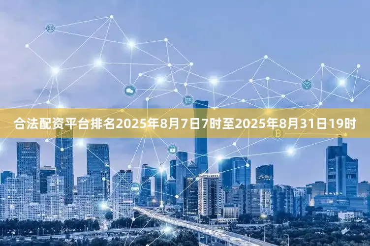 合法配资平台排名2025年8月7日7时至2025年8月31日19时
