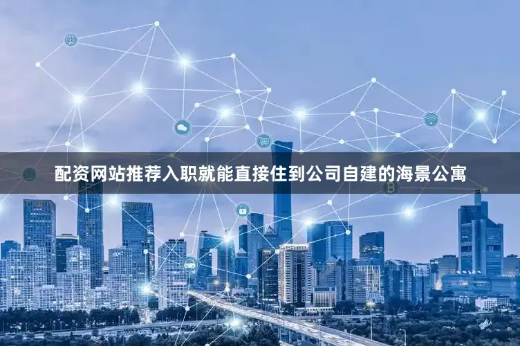 配资网站推荐入职就能直接住到公司自建的海景公寓