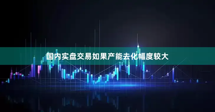 国内实盘交易如果产能去化幅度较大