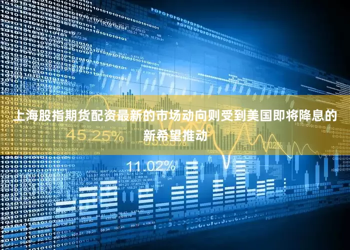 上海股指期货配资最新的市场动向则受到美国即将降息的新希望推动