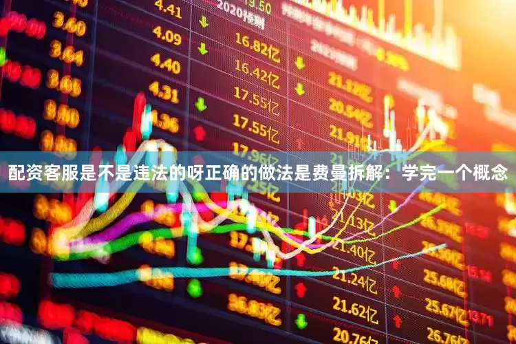 配资客服是不是违法的呀正确的做法是费曼拆解：学完一个概念