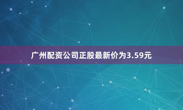 广州配资公司正股最新价为3.59元
