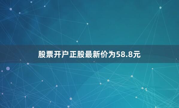 股票开户正股最新价为58.8元