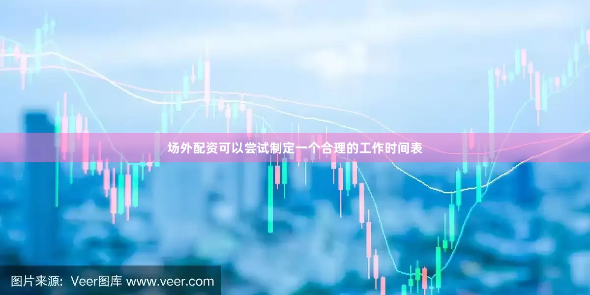 场外配资可以尝试制定一个合理的工作时间表