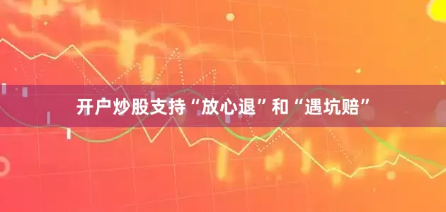 开户炒股支持“放心退”和“遇坑赔”