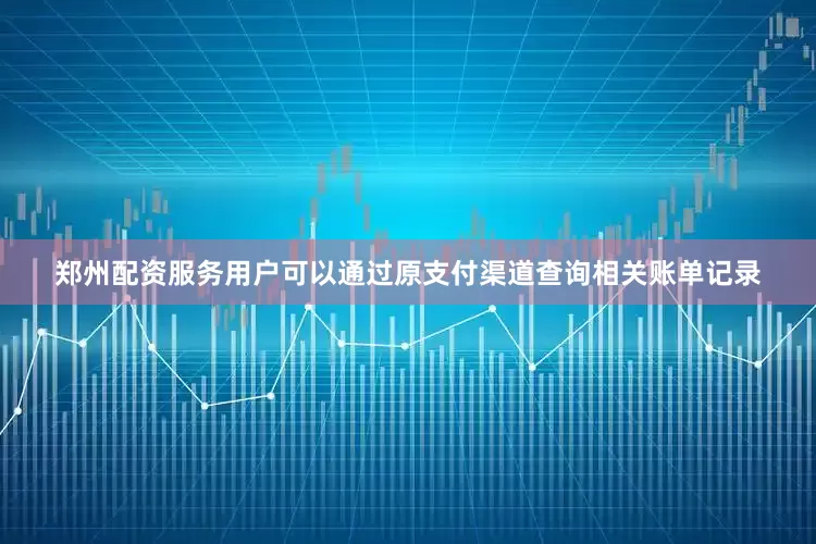 郑州配资服务用户可以通过原支付渠道查询相关账单记录