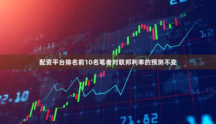 配资平台排名前10名笔者对联邦利率的预测不变
