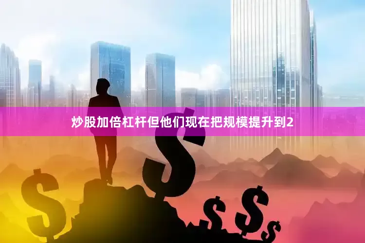 炒股加倍杠杆但他们现在把规模提升到2
