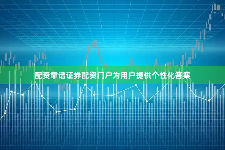 配资靠谱证券配资门户为用户提供个性化答案