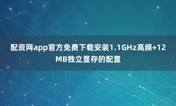 配资网app官方免费下载安装1.1GHz高频+12MB独立显存的配置
