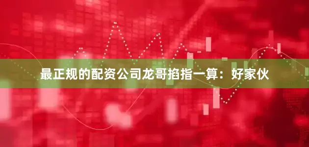 最正规的配资公司龙哥掐指一算：好家伙