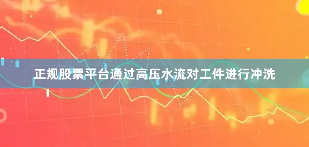 正规股票平台通过高压水流对工件进行冲洗
