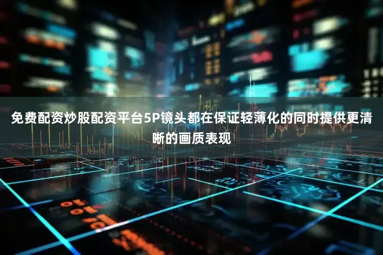 免费配资炒股配资平台5P镜头都在保证轻薄化的同时提供更清晰的画质表现