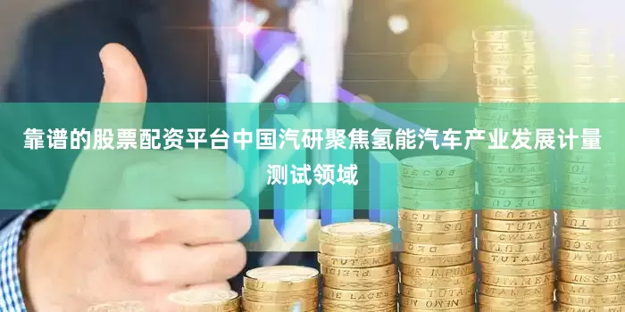 靠谱的股票配资平台中国汽研聚焦氢能汽车产业发展计量测试领域