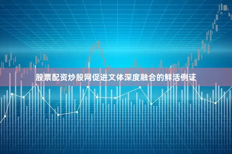 股票配资炒股网促进文体深度融合的鲜活例证