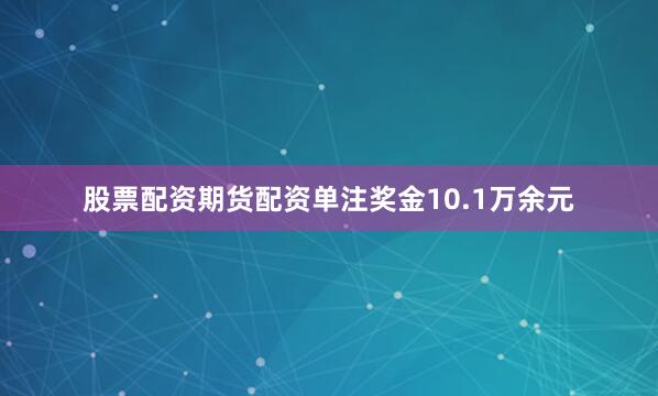 股票配资期货配资单注奖金10.1万余元
