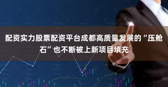 配资实力股票配资平台成都高质量发展的“压舱石”也不断被上新项目填充