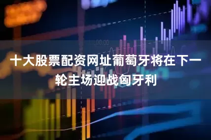十大股票配资网址葡萄牙将在下一轮主场迎战匈牙利