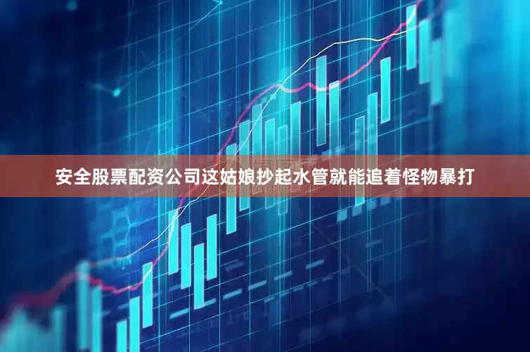 安全股票配资公司这姑娘抄起水管就能追着怪物暴打